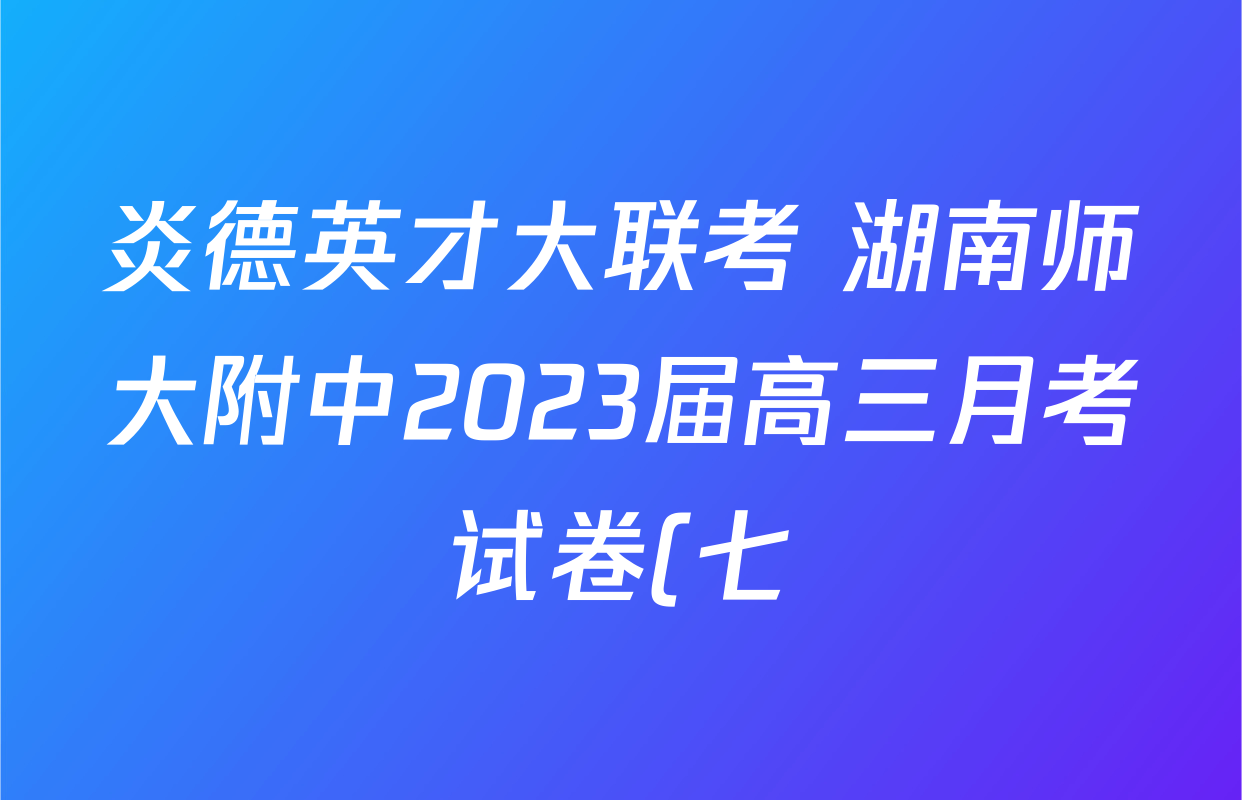 炎德英才大联考 湖南师大附中2023届高三月考试卷(七)7各科试题及答案